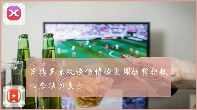 罗梅罗乐观谈伤情恢复期短暂积极心态助力复出