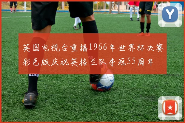 英国电视台重播1966年世界杯决赛彩色版庆祝英格兰队夺冠55周年