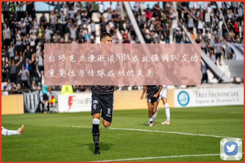 白巧克力谦逊谈NBA成就强调队友的重要性与传球成功的关系
