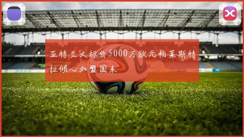 亚特兰大标价5000万欧元帕莱斯特拉倾心加盟国米