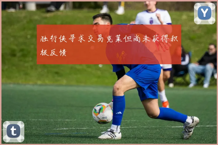 独行侠寻求交易克莱但尚未获得积极反馈