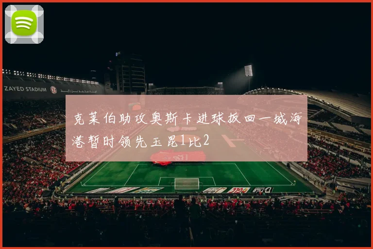克莱伯助攻奥斯卡进球扳回一城海港暂时领先玉昆1比2