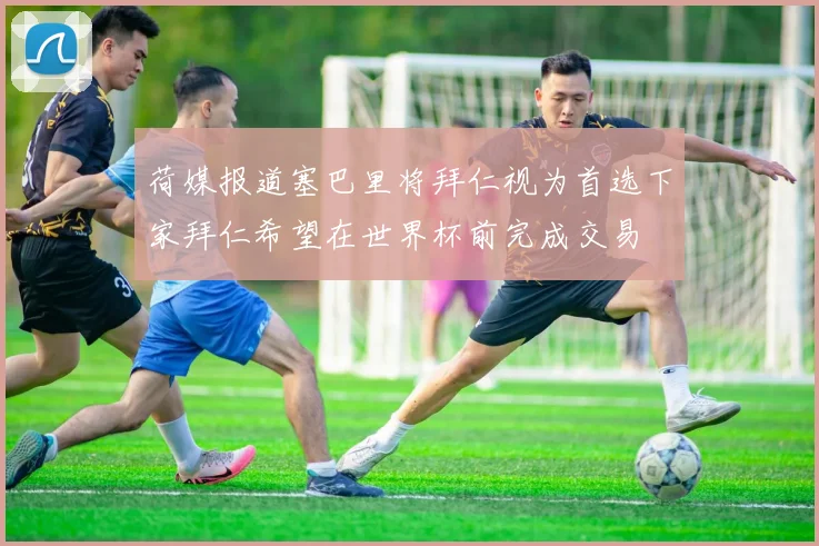 荷媒报道塞巴里将拜仁视为首选下家拜仁希望在世界杯前完成交易