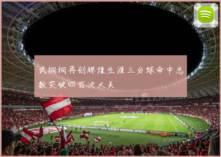 武桐桐再创辉煌生涯三分球命中总数突破四百次大关