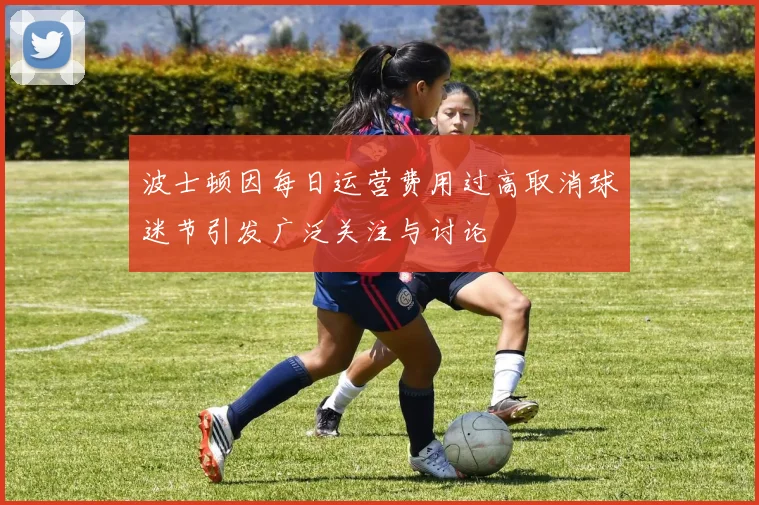 波士顿因每日运营费用过高取消球迷节引发广泛关注与讨论