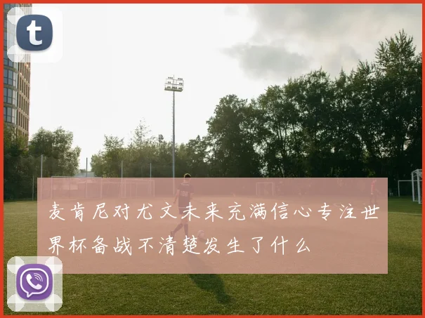 麦肯尼对尤文未来充满信心专注世界杯备战不清楚发生了什么