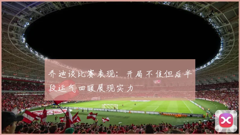 乔迪谈比赛表现：开局不佳但后半段运气回暖展现实力