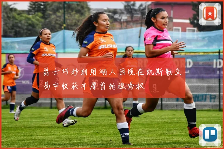 爵士巧妙利用湖人困境在凯斯勒交易中收获丰厚首轮选秀权
