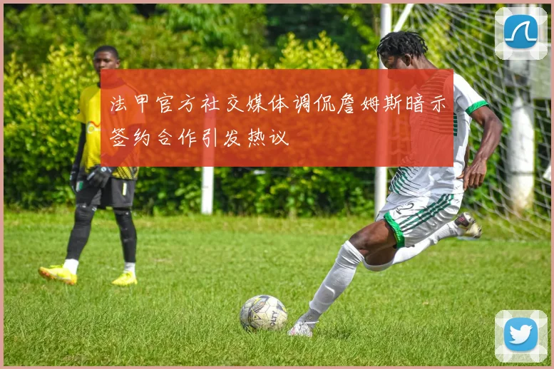 法甲官方社交媒体调侃詹姆斯暗示签约合作引发热议