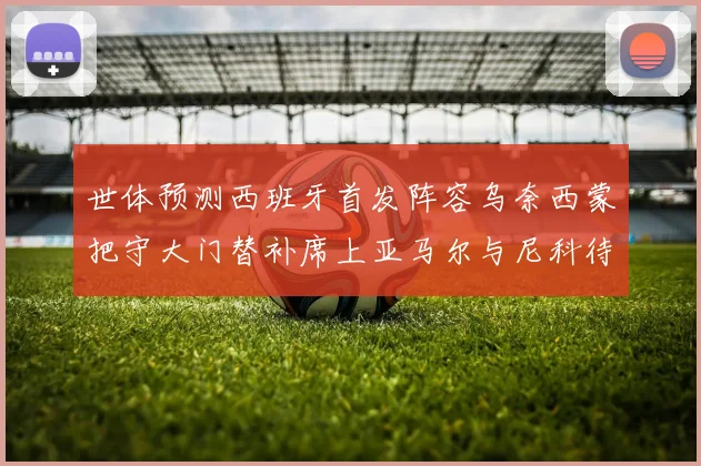 世体预测西班牙首发阵容乌奈西蒙把守大门替补席上亚马尔与尼科待命
