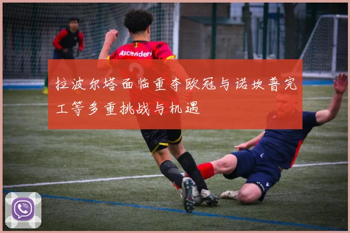 拉波尔塔面临重夺欧冠与诺坎普完工等多重挑战与机遇