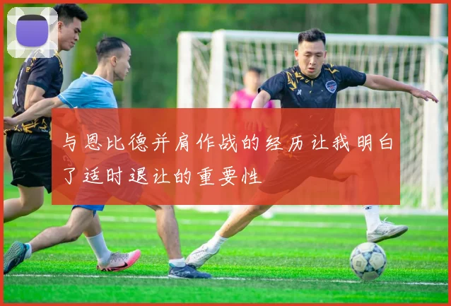 与恩比德并肩作战的经历让我明白了适时退让的重要性