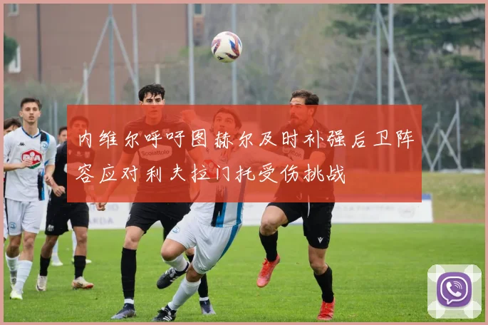 内维尔呼吁图赫尔及时补强后卫阵容应对利夫拉门托受伤挑战