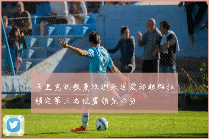 卡里克执教曼联迎来逆袭超越维拉锁定第三名位置领先六分
