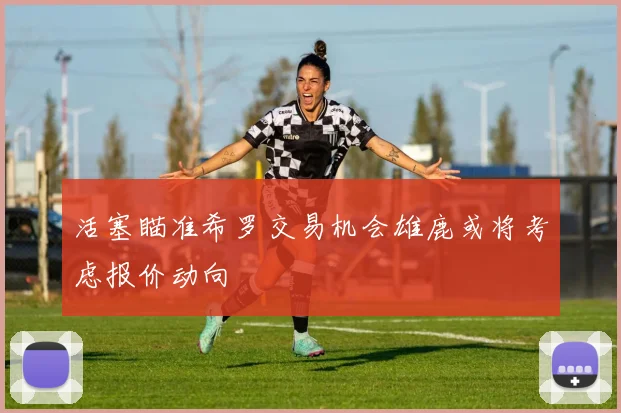 活塞瞄准希罗交易机会雄鹿或将考虑报价动向
