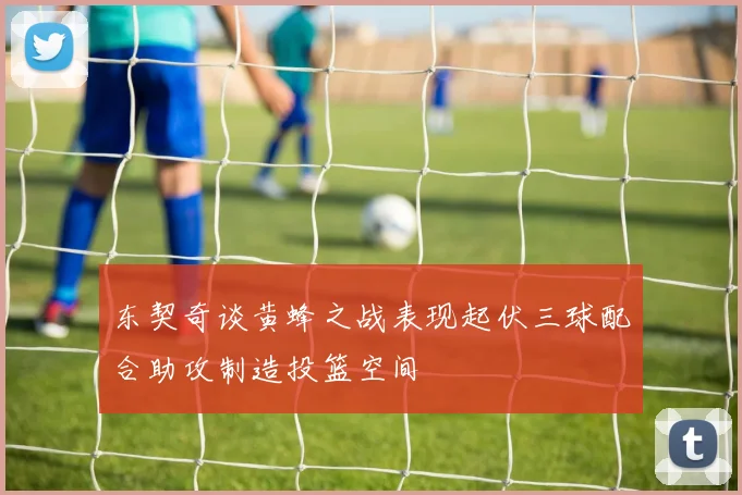 东契奇谈黄蜂之战表现起伏三球配合助攻制造投篮空间