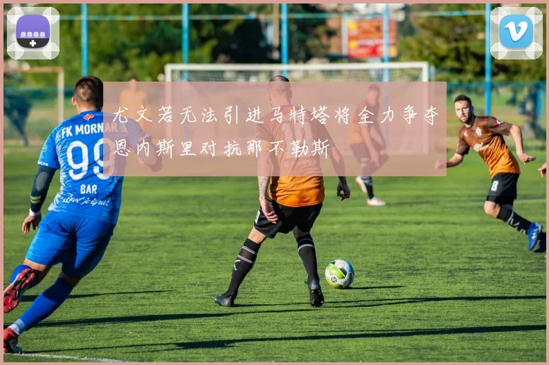 尤文若无法引进马特塔将全力争夺恩内斯里对抗那不勒斯