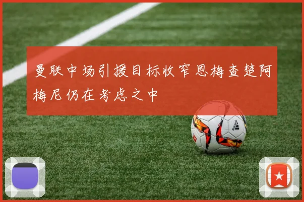 曼联中场引援目标收窄恩梅查楚阿梅尼仍在考虑之中