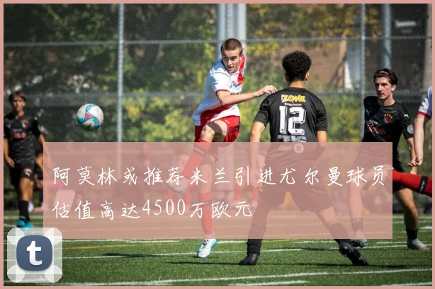 阿莫林或推荐米兰引进尤尔曼球员估值高达4500万欧元