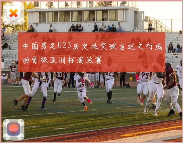 中国男足U23历史性突破吉达之行成功晋级亚洲杯淘汰赛