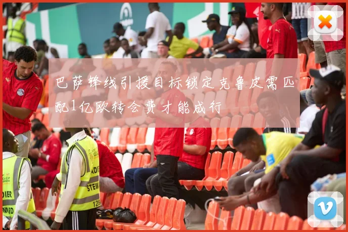 巴萨锋线引援目标锁定克鲁皮需匹配1亿欧转会费才能成行