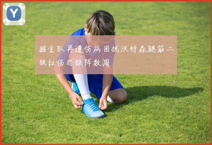 掘金队再遭伤病困扰沃特森腿筋二级拉伤恐缺阵数周