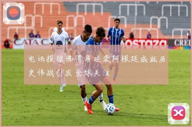 电讯报称佛得角逆袭阿根廷成就历史伟战引发全球关注