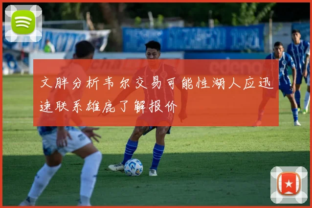 文胖分析韦尔交易可能性湖人应迅速联系雄鹿了解报价