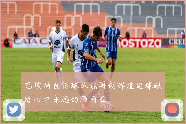 巴埃纳自信球队能再创辉煌进球献给心中永远的玛丽亚