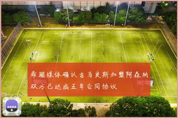希腊媒体确认吉马良斯加盟阿森纳双方已达成五年合同协议