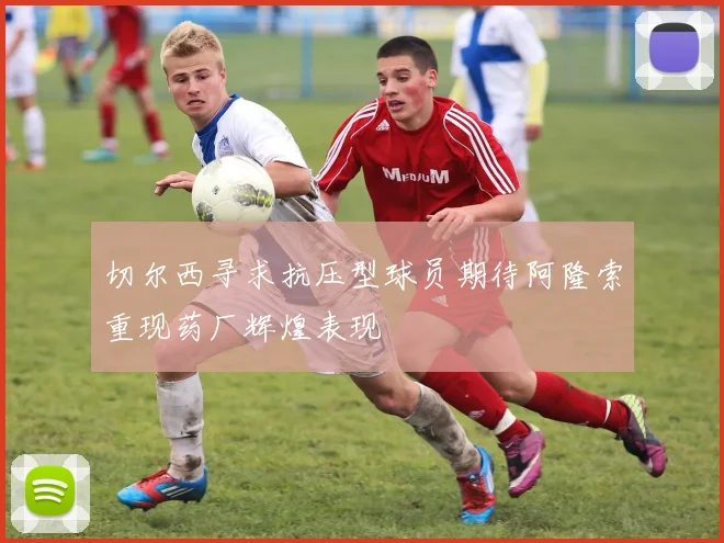 切尔西寻求抗压型球员期待阿隆索重现药厂辉煌表现