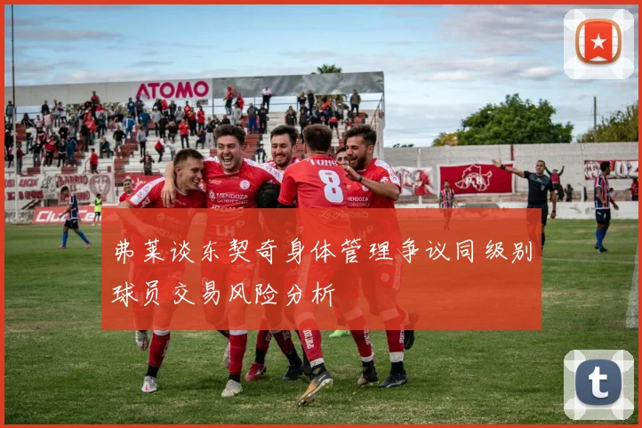 弗莱谈东契奇身体管理争议同级别球员交易风险分析