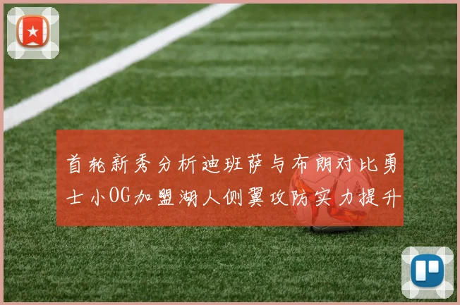首轮新秀分析迪班萨与布朗对比勇士小OG加盟湖人侧翼攻防实力提升